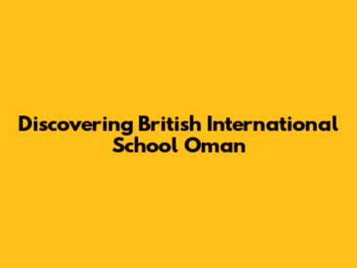 Discovering British International School Oman