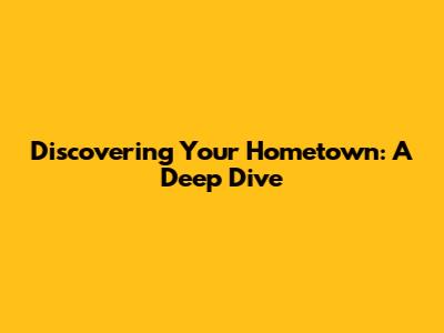 Discovering Your Hometown: A Deep Dive