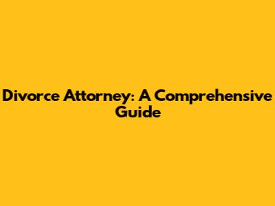 Divorce Attorney: A Comprehensive Guide