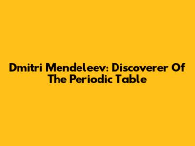 Dmitri Mendeleev: Discoverer Of The Periodic Table