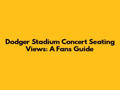 Dodger Stadium Concert Seating Views: A Fan's Guide