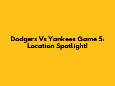 Dodgers Vs Yankees Game 5: Location Spotlight!