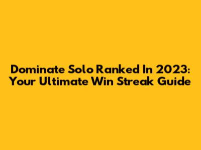 Dominate Solo Ranked In 2023: Your Ultimate Win Streak Guide