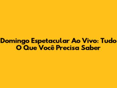 Domingo Espetacular Ao Vivo: Tudo O Que Você Precisa Saber