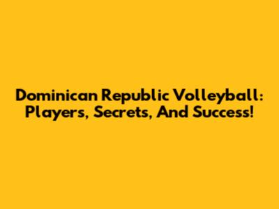 Dominican Republic Volleyball: Players, Secrets, And Success!