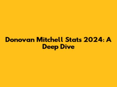 Donovan Mitchell Stats 2024: A Deep Dive
