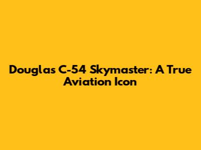 Douglas C-54 Skymaster: A True Aviation Icon
