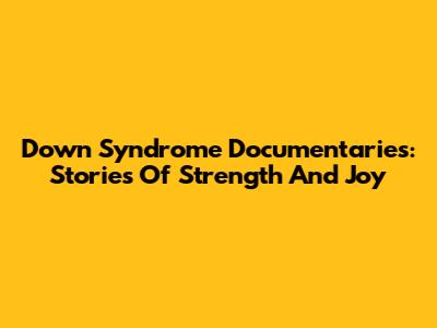 Down Syndrome Documentaries: Stories Of Strength And Joy