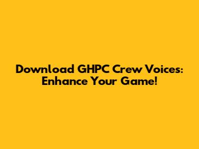 Download GHPC Crew Voices: Enhance Your Game!
