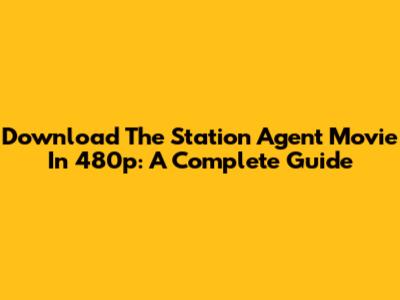 Download The Station Agent Movie In 480p: A Complete Guide
