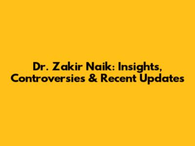 Dr. Zakir Naik: Insights, Controversies & Recent Updates