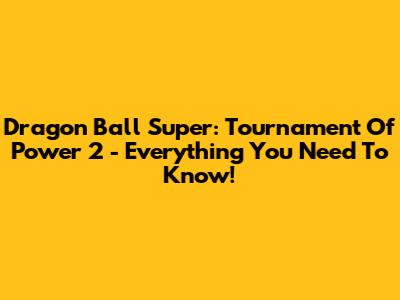 Dragon Ball Super: Tournament Of Power 2 - Everything You Need To Know!
