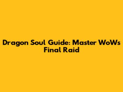 Dragon Soul Guide: Master WoW's Final Raid