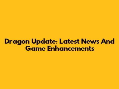 Dragon Update: Latest News And Game Enhancements