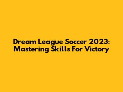 Dream League Soccer 2023: Mastering Skills For Victory