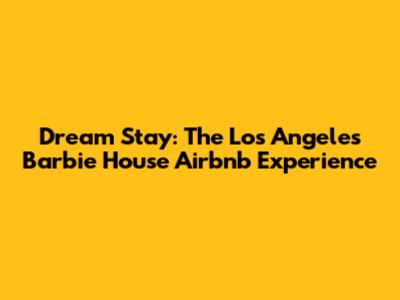 Dream Stay: The Los Angeles Barbie House Airbnb Experience