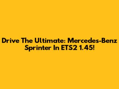 Drive The Ultimate: Mercedes-Benz Sprinter In ETS2 1.45!