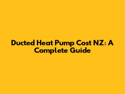 Ducted Heat Pump Cost NZ: A Complete Guide