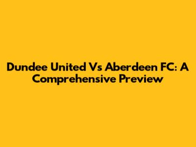 Dundee United Vs Aberdeen FC: A Comprehensive Preview