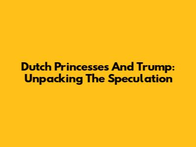 Dutch Princesses And Trump: Unpacking The Speculation