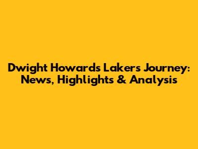 Dwight Howard's Lakers Journey: News, Highlights & Analysis