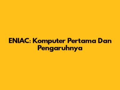 ENIAC: Komputer Pertama Dan Pengaruhnya