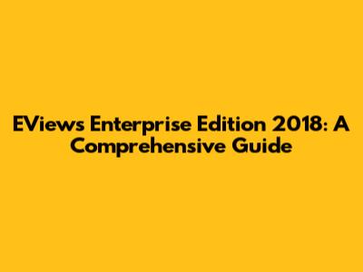 EViews Enterprise Edition 2018: A Comprehensive Guide