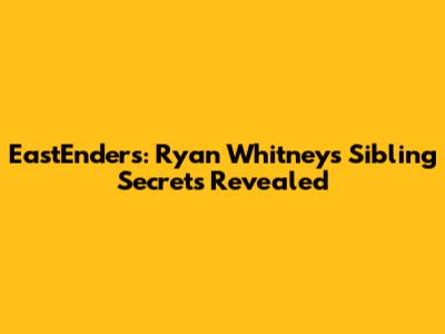 EastEnders: Ryan Whitney's Sibling Secrets Revealed