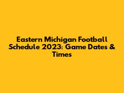 Eastern Michigan Football Schedule 2023: Game Dates & Times