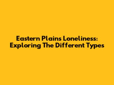Eastern Plains Loneliness: Exploring The Different Types
