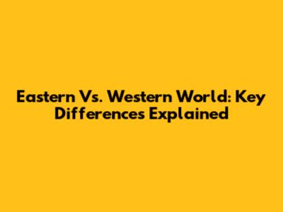 Eastern Vs. Western World: Key Differences Explained