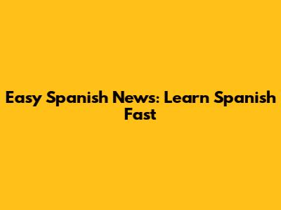 Easy Spanish News: Learn Spanish Fast