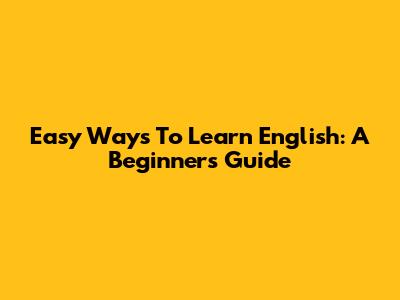 Easy Ways To Learn English: A Beginner's Guide