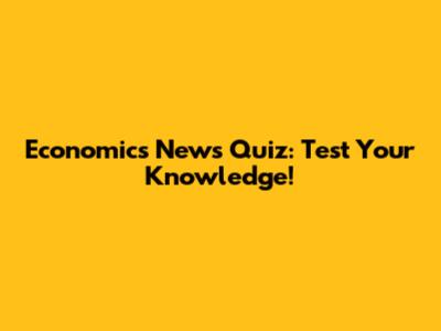 Economics News Quiz: Test Your Knowledge!