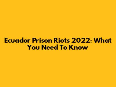 Ecuador Prison Riots 2022: What You Need To Know