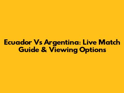 Ecuador Vs Argentina: Live Match Guide & Viewing Options
