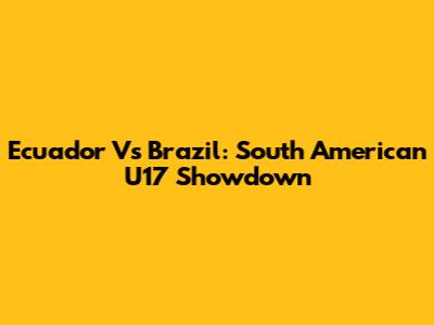 Ecuador Vs Brazil: South American U17 Showdown