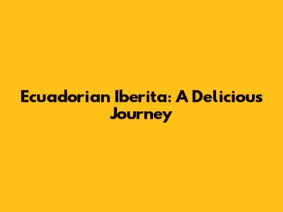 Ecuadorian Iberita: A Delicious Journey