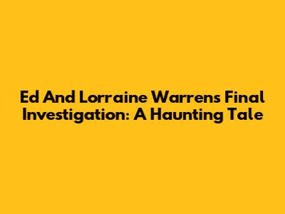 Ed And Lorraine Warren's Final Investigation: A Haunting Tale