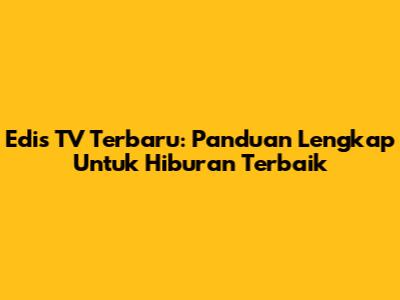 Edis TV Terbaru: Panduan Lengkap Untuk Hiburan Terbaik