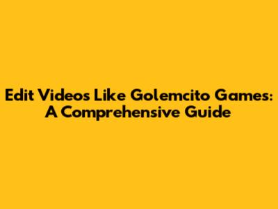 Edit Videos Like Golemcito Games: A Comprehensive Guide