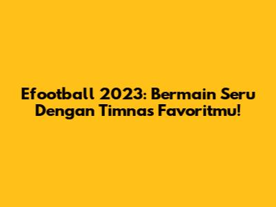 Efootball 2023: Bermain Seru Dengan Timnas Favoritmu!