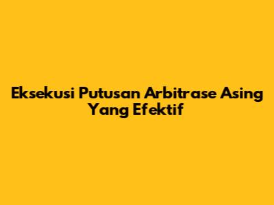 Eksekusi Putusan Arbitrase Asing Yang Efektif
