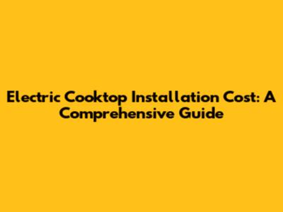 Electric Cooktop Installation Cost: A Comprehensive Guide