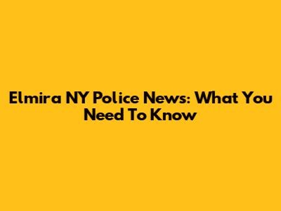 Elmira NY Police News: What You Need To Know