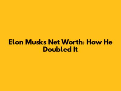 Elon Musk's Net Worth: How He Doubled It