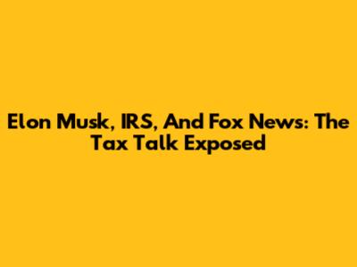 Elon Musk, IRS, And Fox News: The Tax Talk Exposed