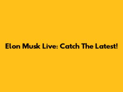 Elon Musk Live: Catch The Latest!