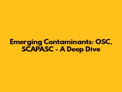 Emerging Contaminants: OSC, SCAPASC - A Deep Dive