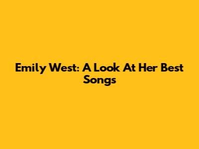 Emily West: A Look At Her Best Songs